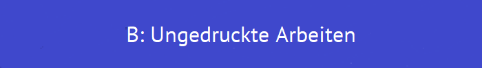 B: Ungedruckte Arbeiten